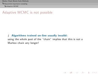 Markov Chain Monte Carlo Methods
  Sequential importance sampling
     Adaptive MCMC



Adaptive MCMC is not possible




         Algorithms trained on-line usually invalid:
      using the whole past of the “chain” implies that this is not a
      Markov chain any longer!
 