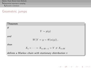 Markov Chain Monte Carlo Methods
  Sequential importance sampling
     Dynamic extensions



Geometric jumps


      Theorem
      If
                                              Y ∼ p(y)
      and
                                        W |Y = y ∼ G (α(y)) ,
      then
                                   Xt = · · · = Xt+W −1 = Y = Xt+W
      deﬁnes a Markov chain with stationary distribution π
 