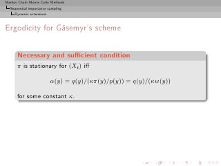 Markov Chain Monte Carlo Methods
  Sequential importance sampling
     Dynamic extensions



Ergodicity for G˚semyr’s scheme
                a


      Necessary and suﬃcient condition
      π is stationary for (Xt ) iﬀ

                          α(y) = q(y)/(κπ(y)/p(y)) = q(y)/(κw(y))

      for some constant κ.
 