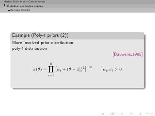 Markov Chain Monte Carlo Methods
  Motivation and leading example
     Bayesian troubles




      Example (Poly-t priors (2))
      More involved prior distribution:
      poly-t distribution
                                                                      [Bauwens,1985]
                                   k
                                                           −νi
                         π(θ) =          αi + (θ − βi )2         αi , νi > 0
                                   i=1
 