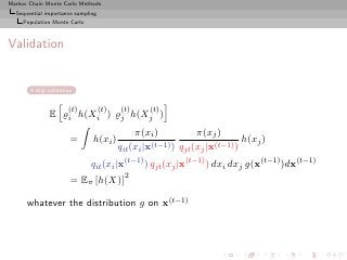 Markov Chain Monte Carlo Methods
  Sequential importance sampling
     Population Monte Carlo



Validation


         skip validation


                      (t)          (t)   (t)     (t)
              E ̺i h(Xi ) ̺j h(Xj )
                                              π(xi )            π(xj )
                       =      h(xi )                (t−1) ) q (x |x(t−1) )
                                                                           h(xj )
                                         qit (xi |x          jt j

                              qit (xi |x(t−1) ) qjt (xj |x(t−1) ) dxi dxj g(x(t−1) )dx(t−1)
                       = Eπ [h(X)]2

      whatever the distribution g on x(t−1)
 