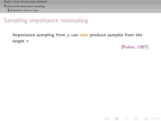 Markov Chain Monte Carlo Methods
  Sequential importance sampling
     Population Monte Carlo



Sampling importance resampling

      Importance sampling from g can also produce samples from the
      target π
                                                        [Rubin, 1987]
 