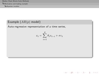Markov Chain Monte Carlo Methods
  Motivation and leading example
     Bayesian troubles




      Example (AR(p) model)
      Auto-regressive representation of a time series,
                                           p
                                   xt =         θi xt−i + σεt
                                          i=1
 