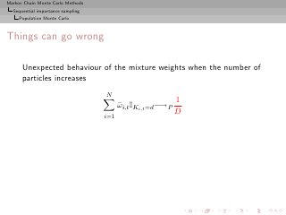 Markov Chain Monte Carlo Methods
  Sequential importance sampling
     Population Monte Carlo



Things can go wrong

      Unexpected behaviour of the mixture weights when the number of
      particles increases
                                   N
                                                             1
                                         ωi,t IKi,t =d −→P
                                         ¯
                                                             D
                                   i=1
 