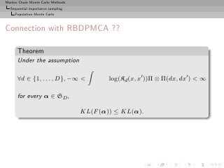 Markov Chain Monte Carlo Methods
  Sequential importance sampling
     Population Monte Carlo



Connection with RBDPMCA ??

      Theorem
      Under the assumption

      ∀d ∈ {1, . . . , D}, −∞             log(Kd (x, x′ ))Π ⊗ Π(dx, dx′ )  ∞

      for every α ∈ SD ,

                                   KL(F (α)) ≤ KL(α).
 