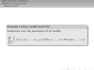 Markov Chain Monte Carlo Methods
  Motivation and leading example
     Bayesian troubles




      Example (AR(p) model (cont’d))
      Integration over the parameters of all models
        ∞
                  f (xt+1 |xt , . . . , xt−p+1 )π(θ|p, xt , . . . , x1 ) dθ π(p|xt , . . . , x1 ) .
       p=0
 