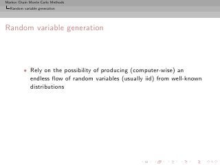 Markov Chain Monte Carlo Methods
  Random variable generation




Random variable generation



          • Rely on the possibility of producing (computer-wise) an
            endless ﬂow of random variables (usually iid) from well-known
            distributions
 