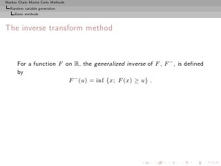 Markov Chain Monte Carlo Methods
  Random variable generation
     Basic methods



The inverse transform method



      For a function F on R, the generalized inverse of F , F − , is deﬁned
      by
                        F − (u) = inf {x; F (x) ≥ u} .
 