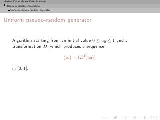 Markov Chain Monte Carlo Methods
  Random variable generation
     Uniform pseudo-random generator



Uniform pseudo-random generator


      Algorithm starting from an initial value 0 ≤ u0 ≤ 1 and a
      transformation D, which produces a sequence

                                       (ui ) = (Di (u0 ))

      in [0, 1].
 