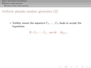 Markov Chain Monte Carlo Methods
  Random variable generation
     Uniform pseudo-random generator



Uniform pseudo-random generator (2)


          • Validity means the sequence U1 , · · · , Un leads to accept the
            hypothesis

                                       H : U1 , · · · , Un   are iid   U[0,1] .
 