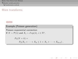 Markov Chain Monte Carlo Methods
  Random variable generation
     Transformation methods



More transforms


         Reject


      Example (Poisson generation)
      Poisson–exponential connection:
      If N ∼ P(λ) and Xi ∼ E xp(λ), i ∈ N∗ ,

                   Pλ (N = k) =
                          Pλ (X1 + · · · + Xk ≤ 1 < X1 + · · · + Xk+1 ) .
 