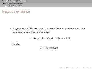 Markov Chain Monte Carlo Methods
  Random variable generation
     Transformation methods



Negative extension



         ◮   A generator of Poisson random variables can produce negative
             binomial random variables since,

                                   Y ∼ Ga(n, (1 − p)/p)   X|y ∼ P(y)

             implies
                                            X ∼ N eg(n, p)
 