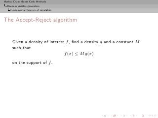 Markov Chain Monte Carlo Methods
  Random variable generation
     Fundamental theorem of simulation



The Accept-Reject algorithm


      Given a density of interest f , ﬁnd a density g and a constant M
      such that
                                 f (x) ≤ M g(x)
      on the support of f .
 