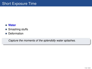 Short Exposure Time




   Water
   Smashing stuffs
   Deformation

   Capture the moments of the splendidly water splashes.




                                                           132 / 202
 