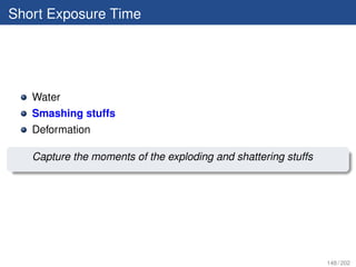 Short Exposure Time




   Water
   Smashing stuffs
   Deformation

   Capture the moments of the exploding and shattering stuffs




                                                                148 / 202
 