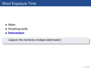 Short Exposure Time




   Water
   Smashing stuffs
   Deformation

   Capture the moments of object deformation




                                               154 / 202
 