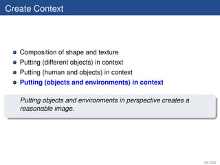 Create Context



   Composition of shape and texture
   Putting (different objects) in context
   Putting (human and objects) in context
   Putting (objects and environments) in context

   Putting objects and environments in perspective creates a
   reasonable image.




                                                               29 / 202
 