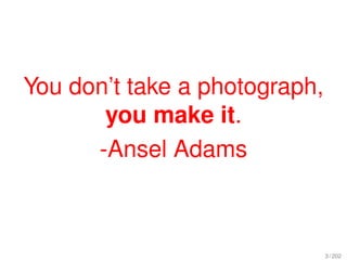 You don’t take a photograph,
       you make it.
      -Ansel Adams



                               3 / 202
 