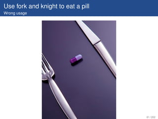 Use fork and knight to eat a pill
Wrong usage




                                    81 / 202
 