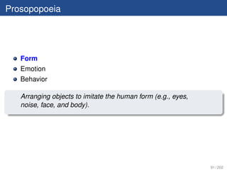 Prosopopoeia




   Form
   Emotion
   Behavior

   Arranging objects to imitate the human form (e.g., eyes,
   noise, face, and body).




                                                              91 / 202
 