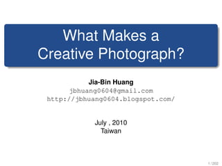 What Makes a
Creative Photograph?
           Jia-Bin Huang
      jbhuang0604@gmail.com
 http://jbhuang0604.blogspot.com/


            July , 2010
              Taiwan



                                    1 / 202
 