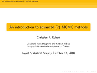 An introduction to advanced (?) MCMC methods




        An introduction to advanced (?) MCMC methods

                                          Christian P. Robert

                              Universit´ Paris-Dauphine and CREST-INSEE
                                       e
                              http://www.ceremade.dauphine.fr/~xian


                        Royal Statistical Society, October 13, 2010
 