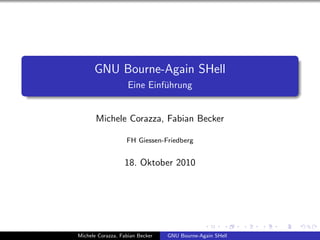 GNU Bourne-Again SHell
                    Eine Einf¨hrung
                             u


       Michele Corazza, Fabian Becker

                   FH Giessen-Friedberg


                  18. Oktober 2010




Michele Corazza, Fabian Becker   GNU Bourne-Again SHell
 