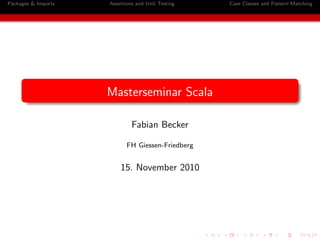 Packages & Imports Assertions and Unit Testing Case Classes and Pattern Matching
Masterseminar Scala
Fabian Becker
FH Giessen-Friedberg
15. November 2010
 