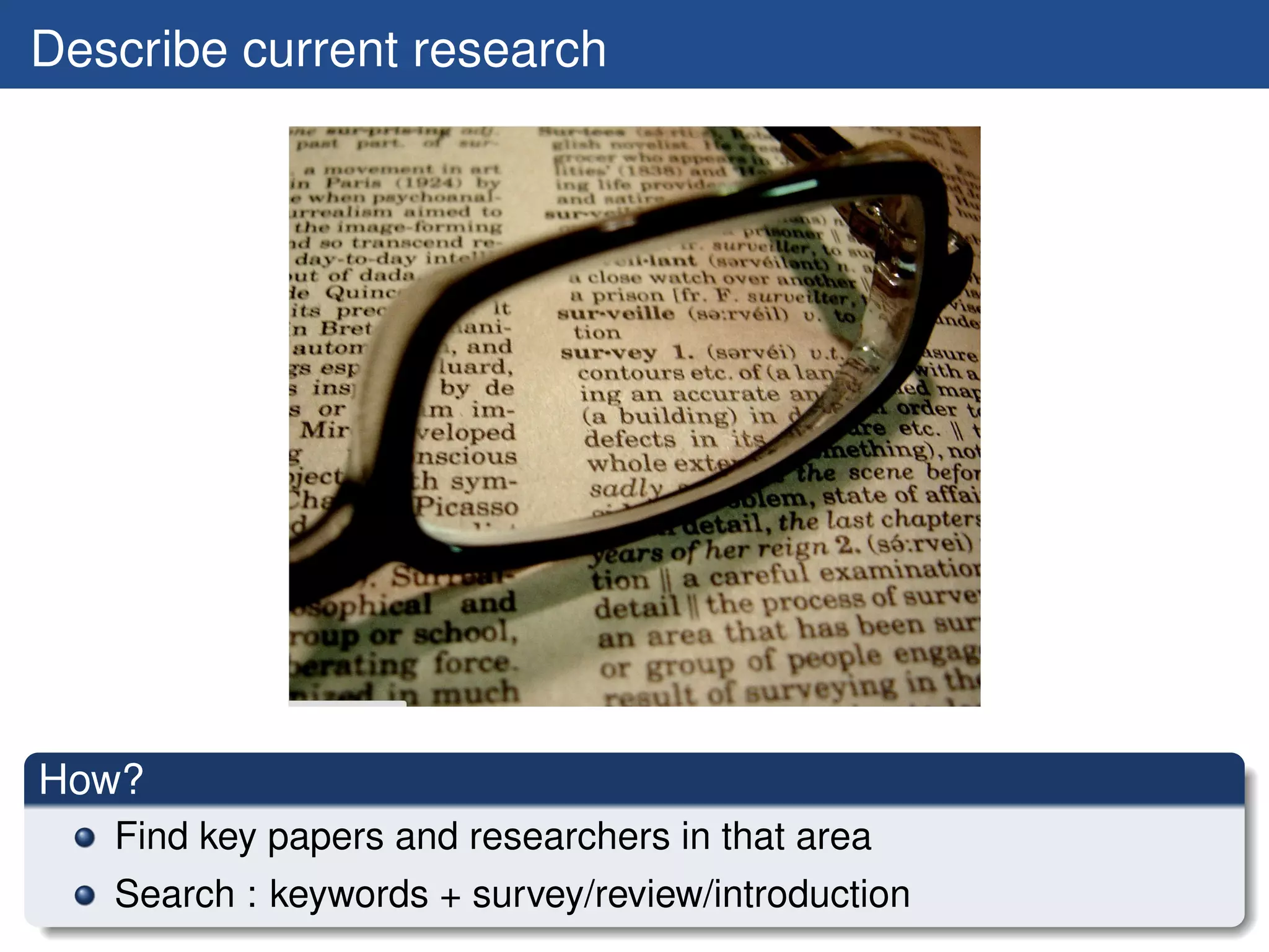 Describe current research




How?
   Find key papers and researchers in that area
   Search : keywords + survey/review/introduction
 