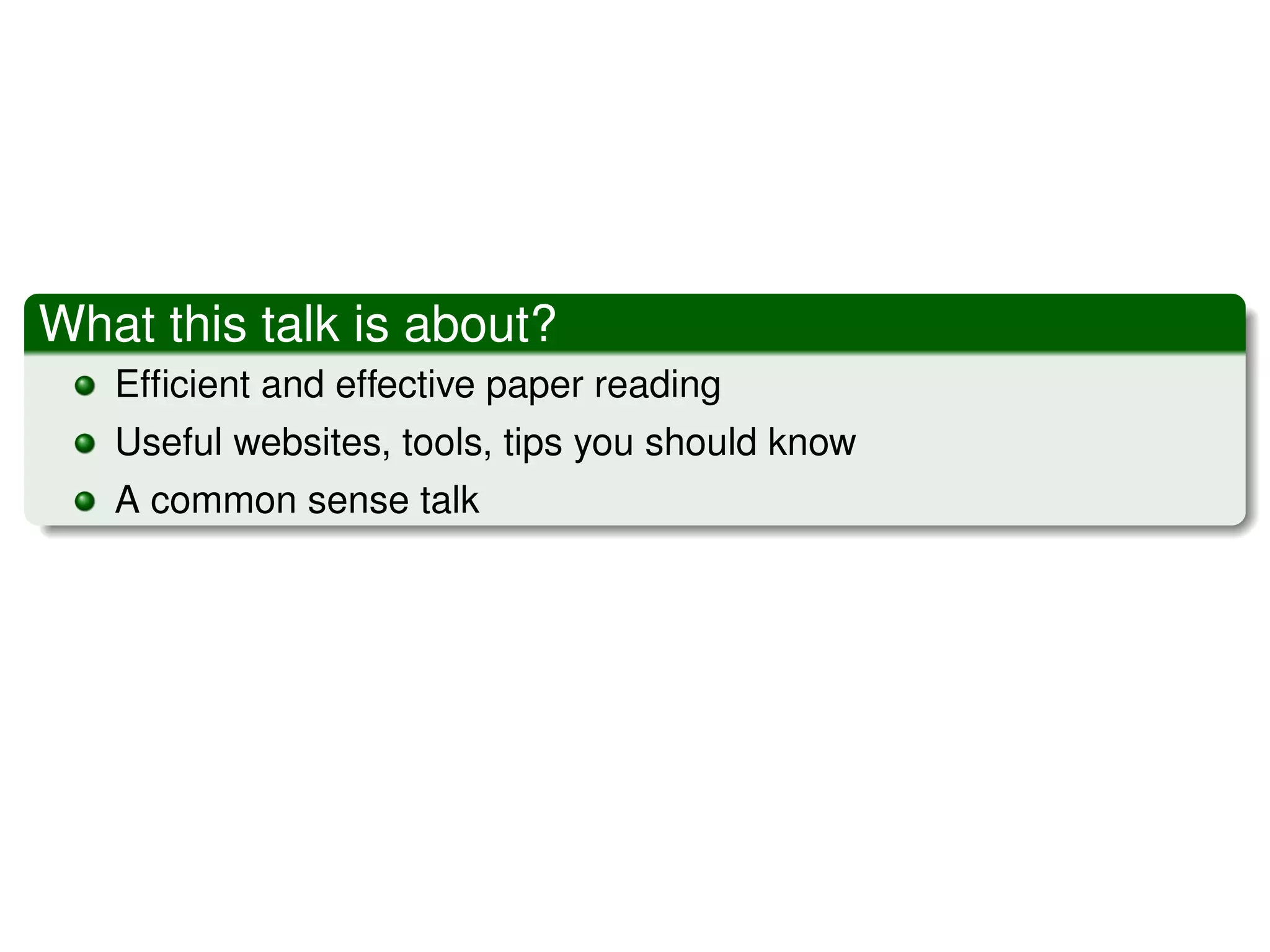 What this talk is about?
   Efﬁcient and effective paper reading
   Useful websites, tools, tips you should know
   A common sense talk
 