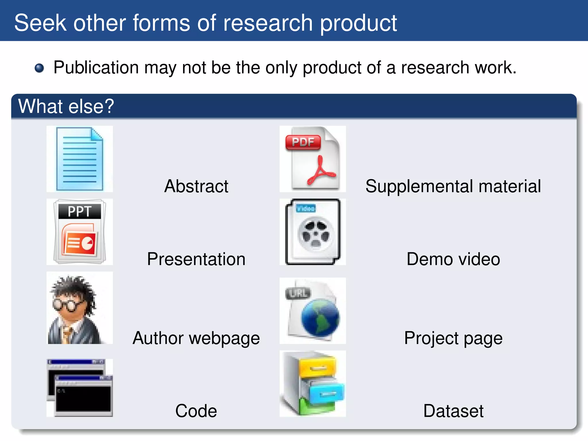 Seek other forms of research product
   Publication may not be the only product of a research work.

What else?



                 Abstract                 Supplemental material



              Presentation                     Demo video



             Author webpage                    Project page



                  Code                            Dataset
 