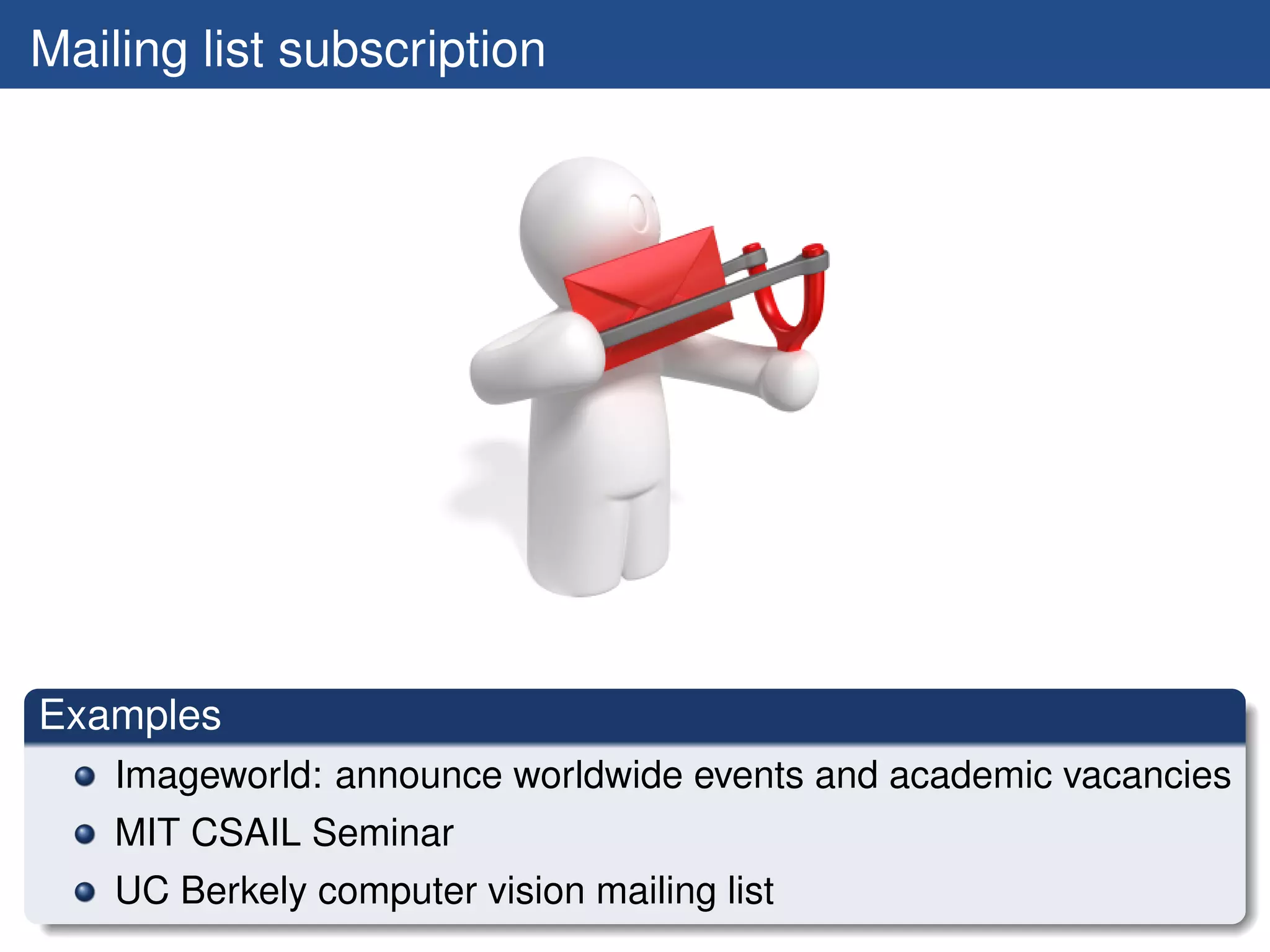 Mailing list subscription




Examples
    Imageworld: announce worldwide events and academic vacancies
    MIT CSAIL Seminar
    UC Berkely computer vision mailing list
 