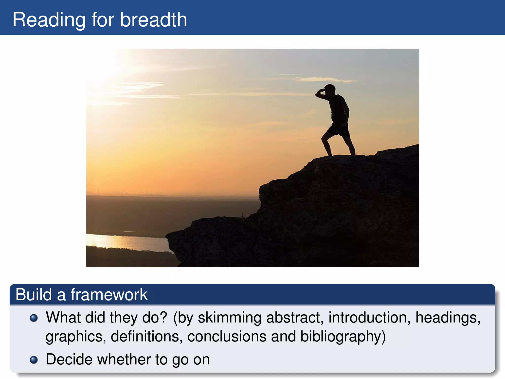 Reading for breadth




Build a framework
   What did they do? (by skimming abstract, introduction, headings,
   graphics, deﬁnitions, conclusions and bibliography)
   Decide whether to go on
 