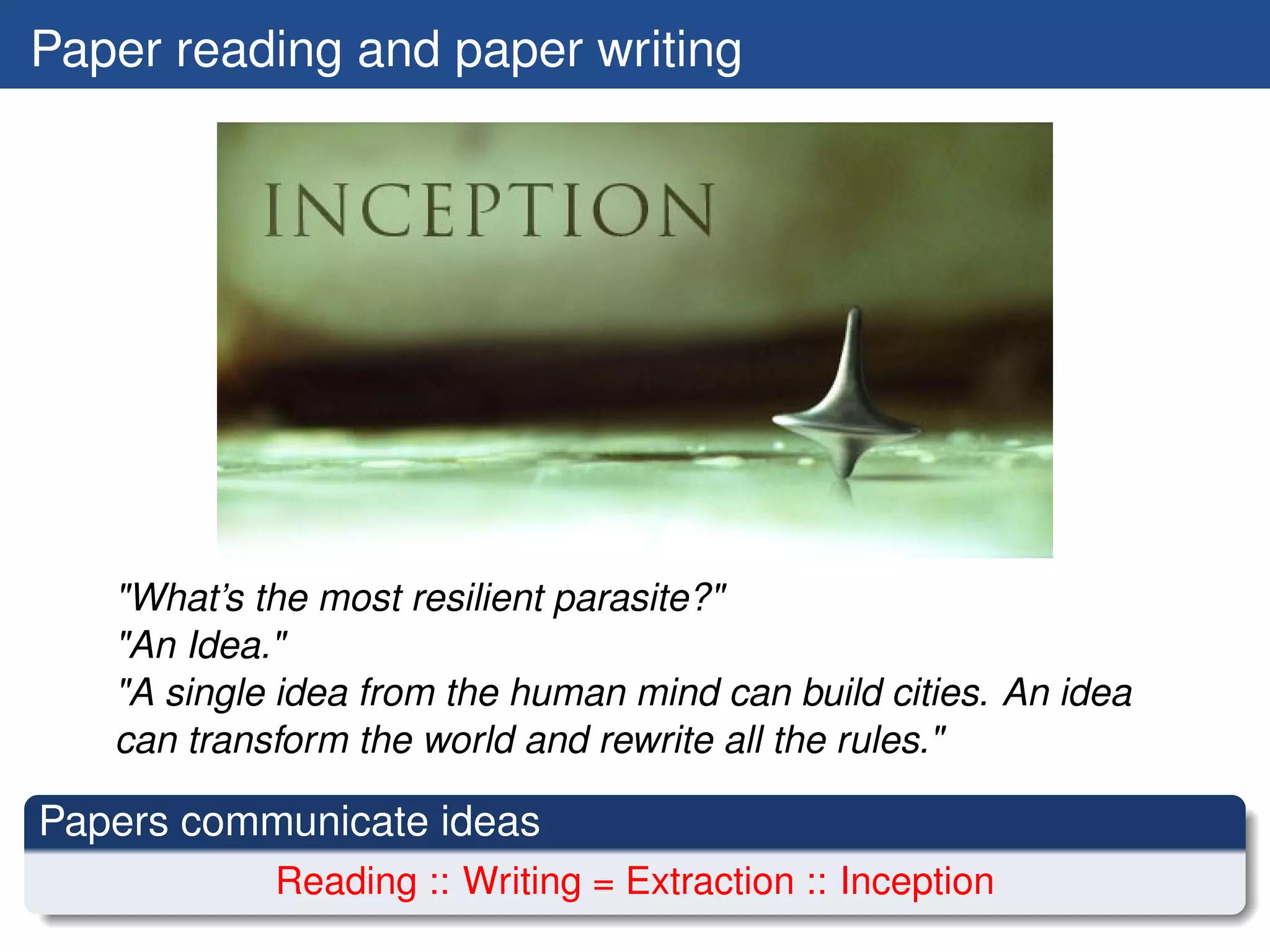 Paper reading and paper writing




   "What’s the most resilient parasite?"
   "An Idea."
   "A single idea from the human mind can build cities. An idea
   can transform the world and rewrite all the rules."

Papers communicate ideas
            Reading :: Writing = Extraction :: Inception
 
