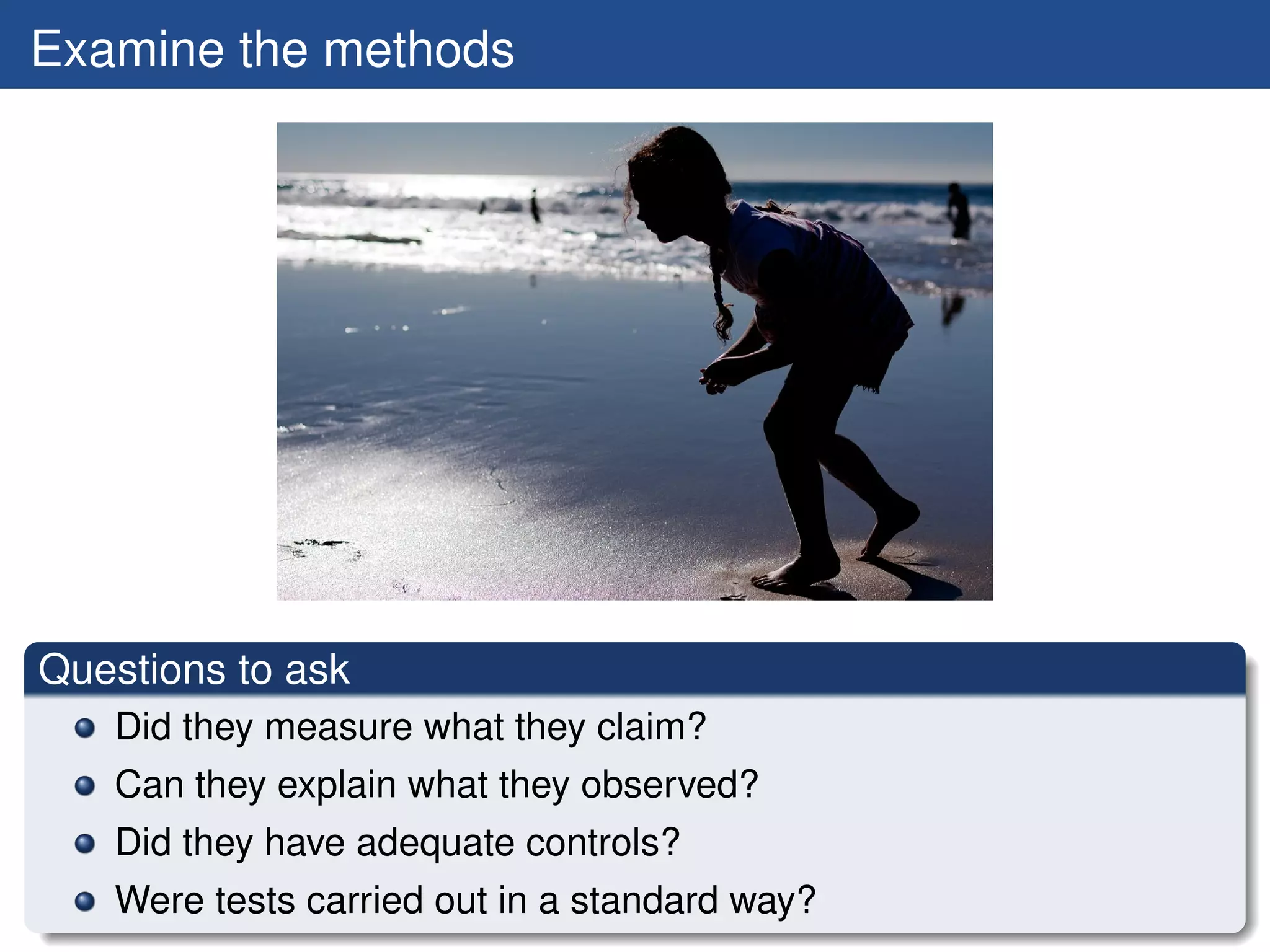 Examine the methods




Questions to ask
   Did they measure what they claim?
   Can they explain what they observed?
   Did they have adequate controls?
   Were tests carried out in a standard way?
 