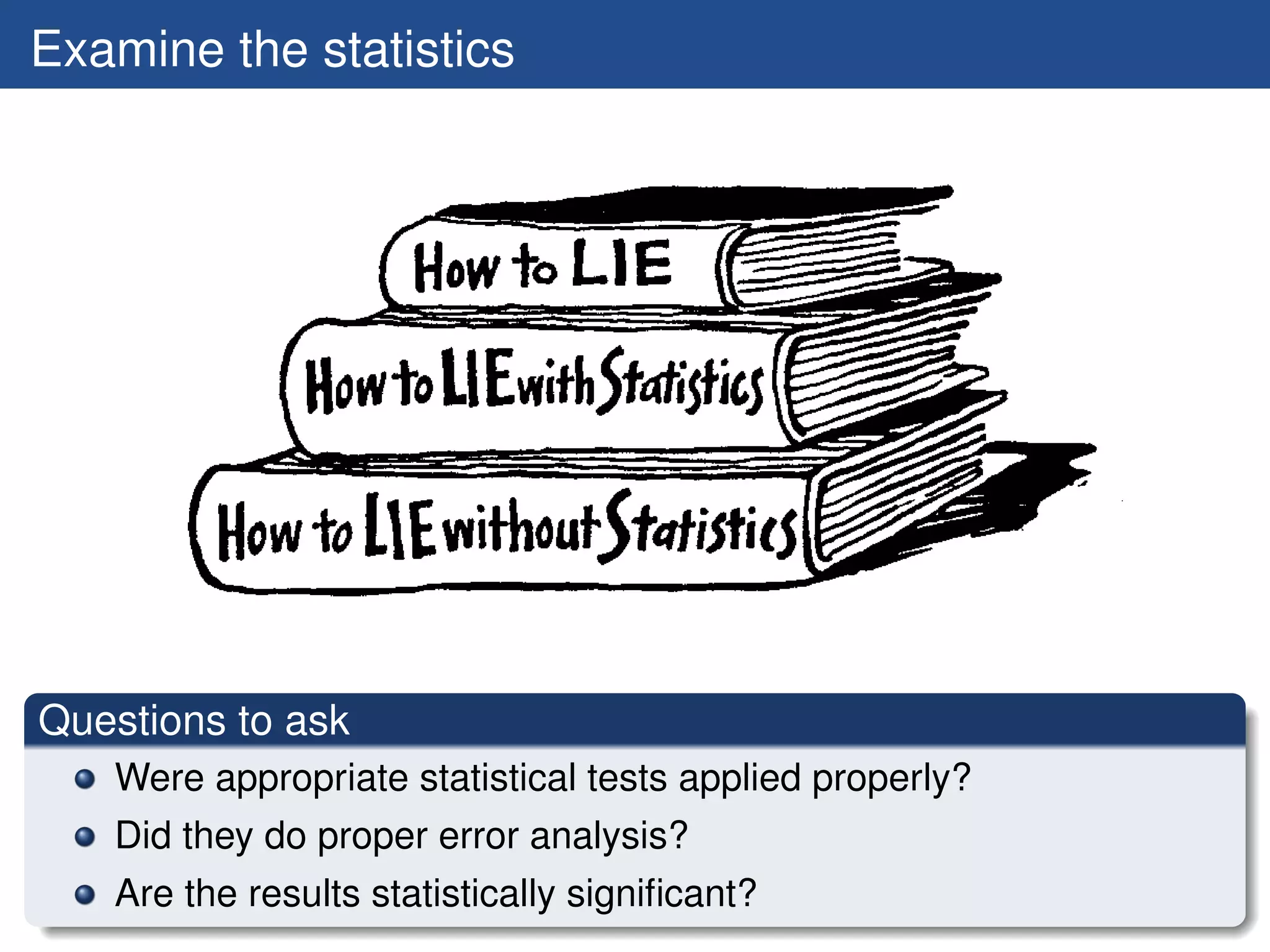 Examine the statistics




Questions to ask
   Were appropriate statistical tests applied properly?
   Did they do proper error analysis?
   Are the results statistically signiﬁcant?
 