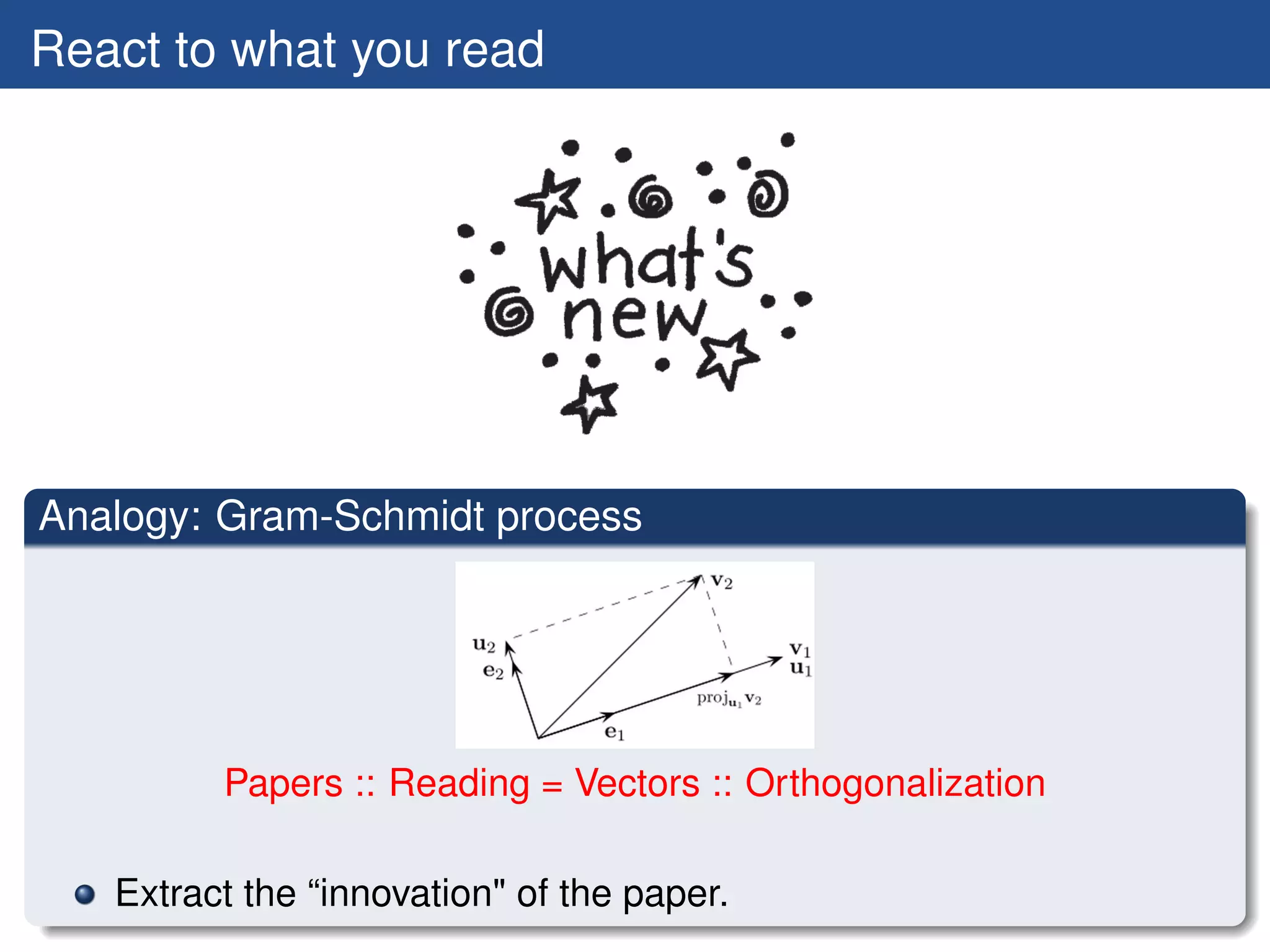React to what you read




Analogy: Gram-Schmidt process




         Papers :: Reading = Vectors :: Orthogonalization

   Extract the “innovation" of the paper.
 