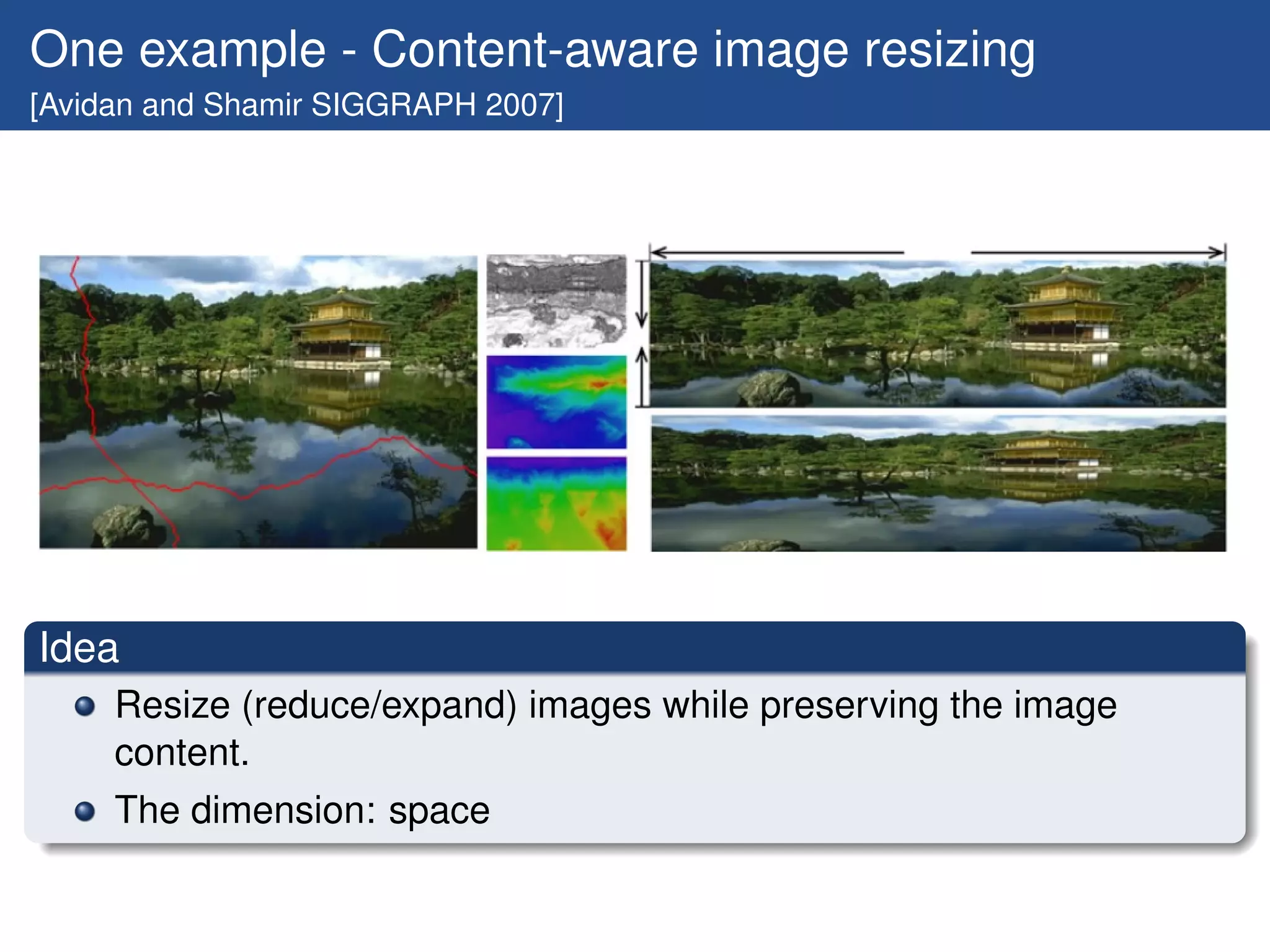 One example - Content-aware image resizing
[Avidan and Shamir SIGGRAPH 2007]




Idea
     Resize (reduce/expand) images while preserving the image
     content.
     The dimension: space
 