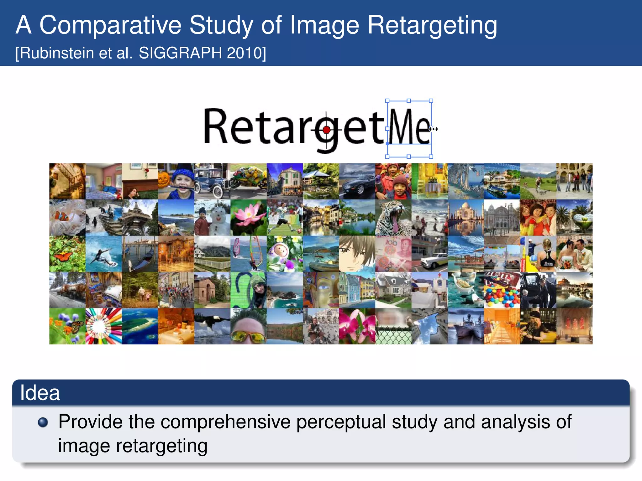 A Comparative Study of Image Retargeting
[Rubinstein et al. SIGGRAPH 2010]




Idea
     Provide the comprehensive perceptual study and analysis of
     image retargeting
 