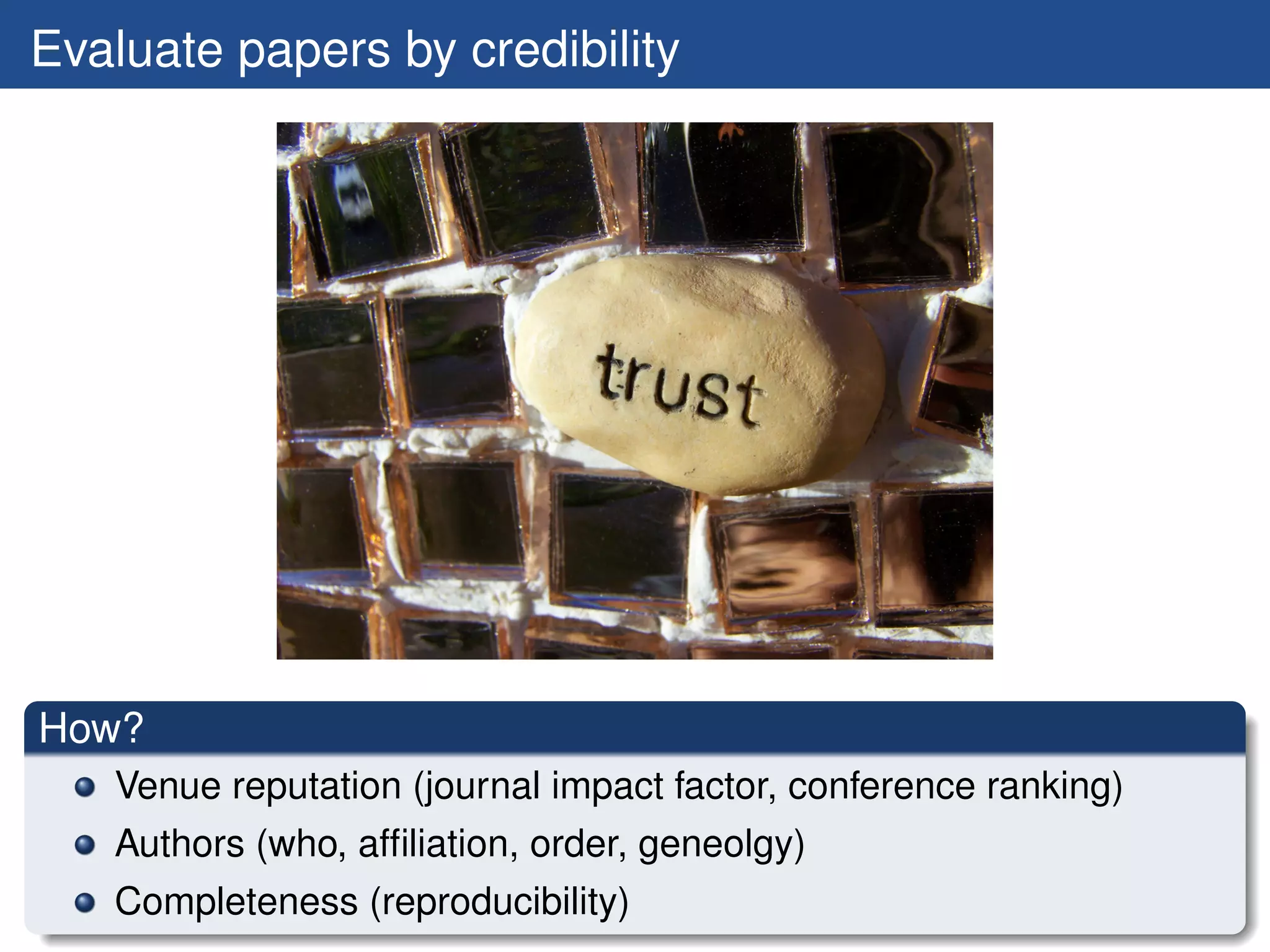 Evaluate papers by credibility




How?
   Venue reputation (journal impact factor, conference ranking)
   Authors (who, afﬁliation, order, geneolgy)
   Completeness (reproducibility)
 