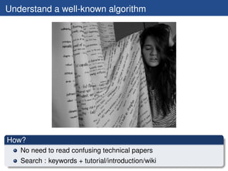 Understand a well-known algorithm




How?
   No need to read confusing technical papers
   Search : keywords + tutorial/introduction/wiki
 