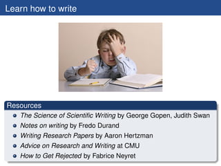 Learn how to write




Resources
   The Science of Scientiﬁc Writing by George Gopen, Judith Swan
   Notes on writing by Fredo Durand
   Writing Research Papers by Aaron Hertzman
   Advice on Research and Writing at CMU
   How to Get Rejected by Fabrice Neyret
 