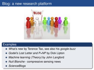 Blog: a new research platform




Examples
   What’s new by Terence Tao, see also his google buzz
   Godel’s Lost Letter and P=NP by Dick Lipton
   Machine learning (Theory) by John Langford
   Nuit Blanche - compressive sensing news
   ScienceBlogs
 