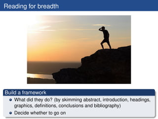 Reading for breadth




Build a framework
   What did they do? (by skimming abstract, introduction, headings,
   graphics, deﬁnitions, conclusions and bibliography)
   Decide whether to go on
 