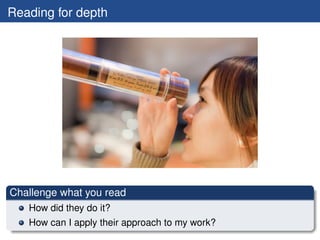 Reading for depth




Challenge what you read
   How did they do it?
   How can I apply their approach to my work?
 