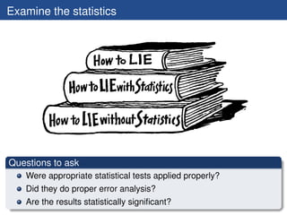 Examine the statistics




Questions to ask
   Were appropriate statistical tests applied properly?
   Did they do proper error analysis?
   Are the results statistically signiﬁcant?
 