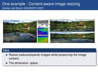 One example - Content-aware image resizing
[Avidan and Shamir SIGGRAPH 2007]




Idea
     Resize (reduce/expand) images while preserving the image
     content.
     The dimension: space
 