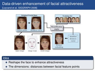 Data-driven enhancement of facial attractiveness
[Leyvand et al. SIGGRAPH 2008]




Idea
     Reshape the face to enhance attractiveness
     The dimensions: distances between facial feature points
 