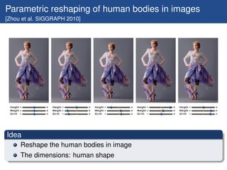 Parametric reshaping of human bodies in images
[Zhou et al. SIGGRAPH 2010]




Idea
     Reshape the human bodies in image
     The dimensions: human shape
 
