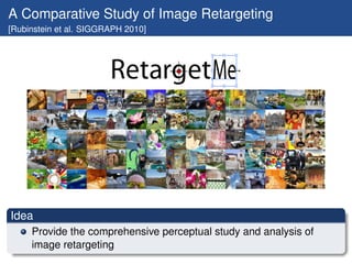 A Comparative Study of Image Retargeting
[Rubinstein et al. SIGGRAPH 2010]




Idea
     Provide the comprehensive perceptual study and analysis of
     image retargeting
 